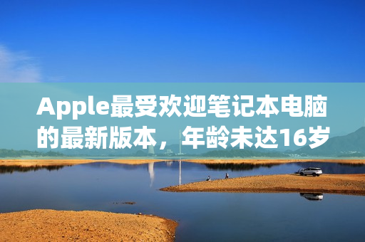 Apple最受欢迎笔记本电脑的最新版本，年龄未达16岁