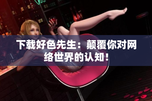 下载好色先生：颠覆你对网络世界的认知！