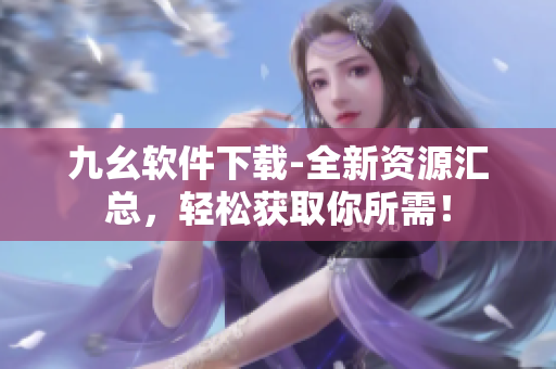 九幺软件下载-全新资源汇总，轻松获取你所需！