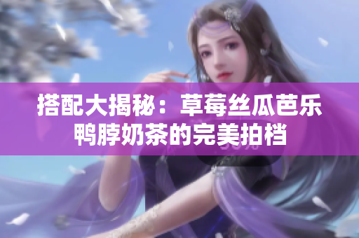 搭配大揭秘：草莓丝瓜芭乐鸭脖奶茶的完美拍档