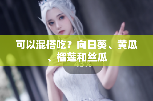 可以混搭吃？向日葵、黄瓜、榴莲和丝瓜
