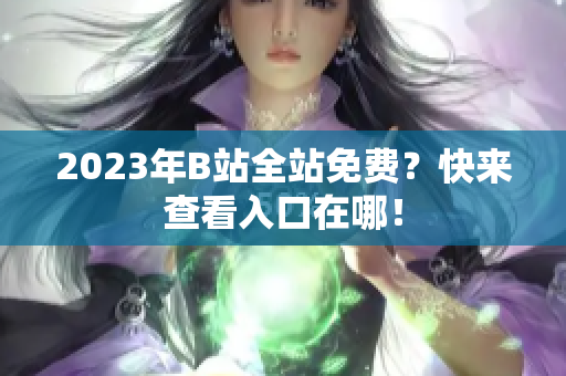 2023年B站全站免费？快来查看入口在哪！