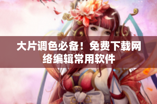 大片调色必备！免费下载网络编辑常用软件