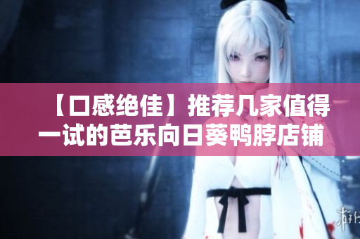 【口感绝佳】推荐几家值得一试的芭乐向日葵鸭脖店铺