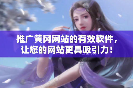 推广黄冈网站的有效软件，让您的网站更具吸引力！