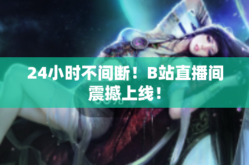 24小时不间断！B站直播间震撼上线！