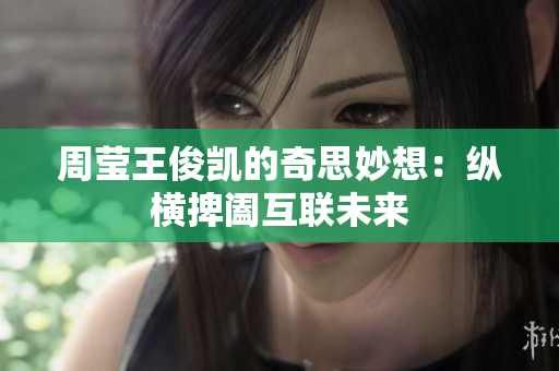 周莹王俊凯的奇思妙想：纵横捭阖互联未来