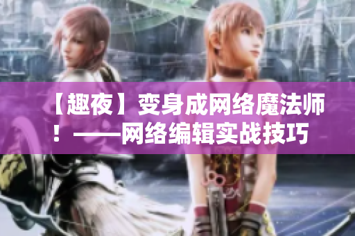 【趣夜】变身成网络魔法师！——网络编辑实战技巧