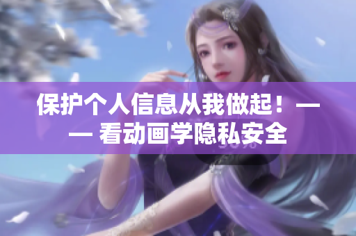 保护个人信息从我做起！—— 看动画学隐私安全