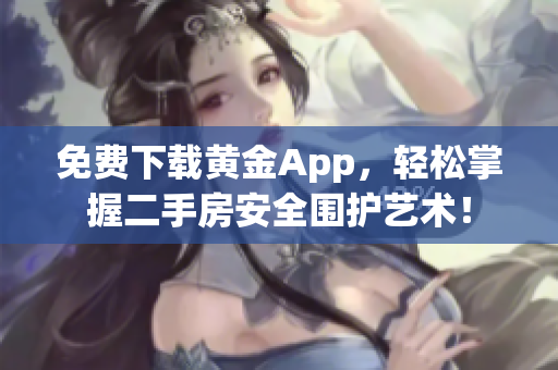 免费下载黄金App，轻松掌握二手房安全围护艺术！
