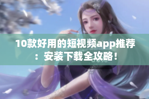 10款好用的短视频app推荐：安装下载全攻略！