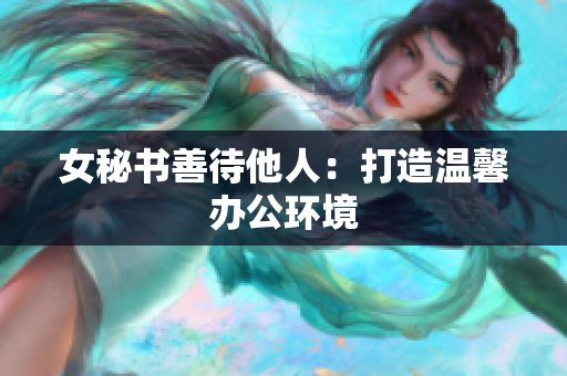 女秘书善待他人：打造温馨办公环境