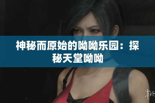 神秘而原始的呦呦乐园：探秘天堂呦呦