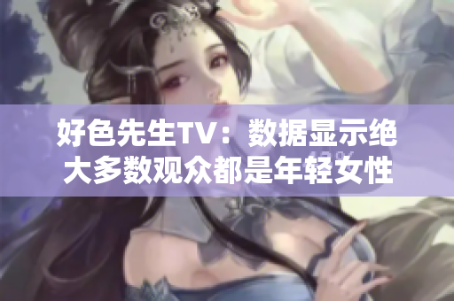好色先生TV：数据显示绝大多数观众都是年轻女性
