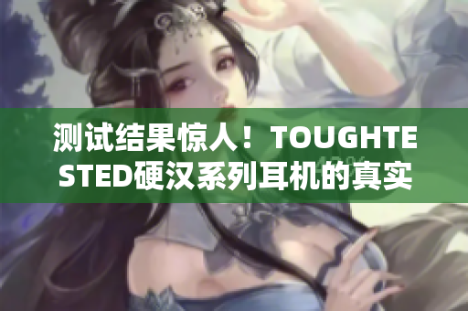 测试结果惊人！TOUGHTESTED硬汉系列耳机的真实评测