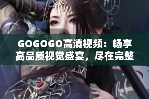 GOGOGO高清视频：畅享高品质视觉盛宴，尽在完整大全！