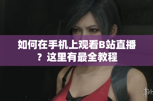 如何在手机上观看B站直播？这里有最全教程