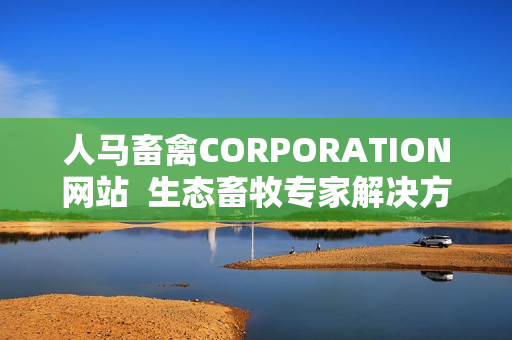 人马畜禽CORPORATION网站  生态畜牧专家解决方案