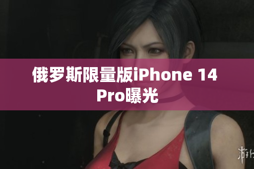 俄罗斯限量版iPhone 14 Pro曝光