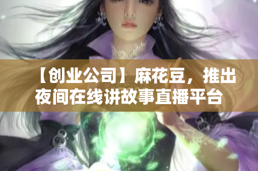 【创业公司】麻花豆，推出夜间在线讲故事直播平台