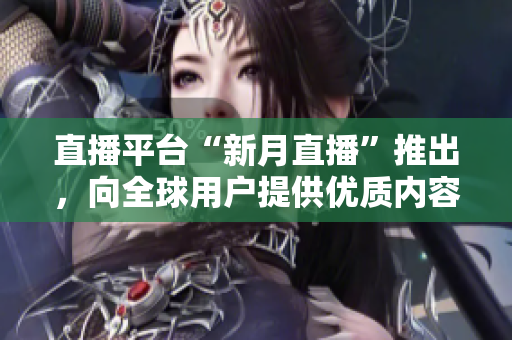 直播平台“新月直播”推出，向全球用户提供优质内容