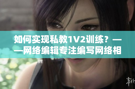 如何实现私教1V2训练？——网络编辑专注编写网络相关文章