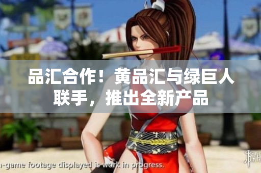 品汇合作！黄品汇与绿巨人联手，推出全新产品