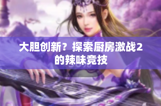 大胆创新？探索厨房激战2的辣味竞技