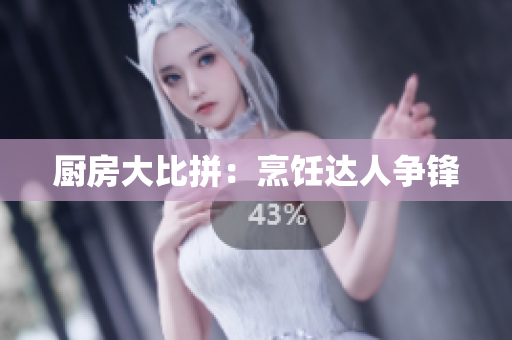 厨房大比拼：烹饪达人争锋