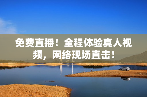免费直播！全程体验真人视频，网络现场直击！