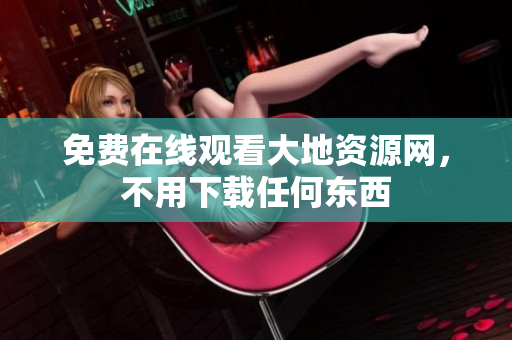 免费在线观看大地资源网，不用下载任何东西