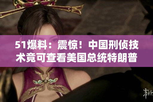 51爆料：震惊！中国刑侦技术竟可查看美国总统特朗普电话