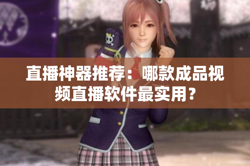 直播神器推荐：哪款成品视频直播软件最实用？