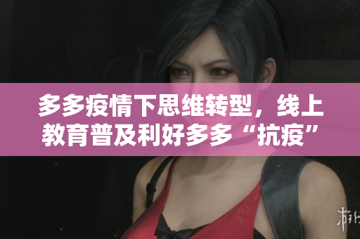 多多疫情下思维转型，线上教育普及利好多多“抗疫”转型在线教育，市场前景广阔