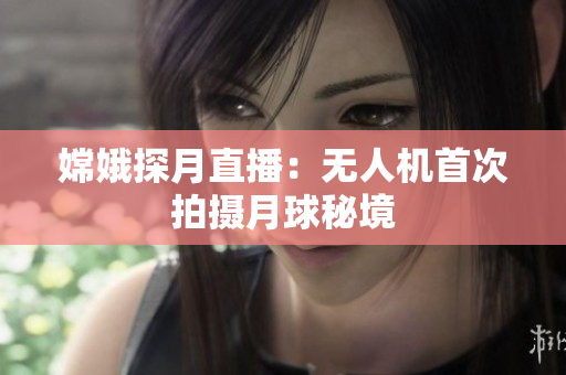 嫦娥探月直播：无人机首次拍摄月球秘境
