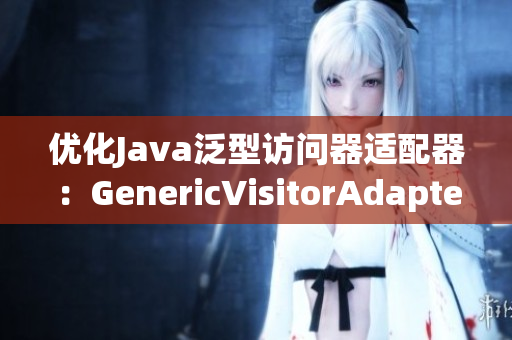 优化Java泛型访问器适配器：GenericVisitorAdapter