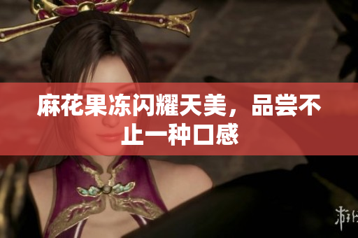 麻花果冻闪耀天美，品尝不止一种口感