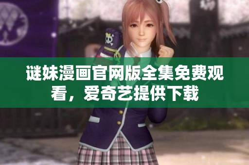 谜妹漫画官网版全集免费观看，爱奇艺提供下载