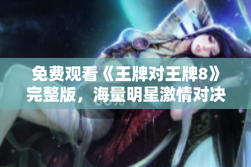 免费观看《王牌对王牌8》完整版，海量明星激情对决！