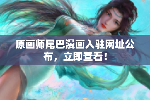 原画师尾巴漫画入驻网址公布，立即查看！