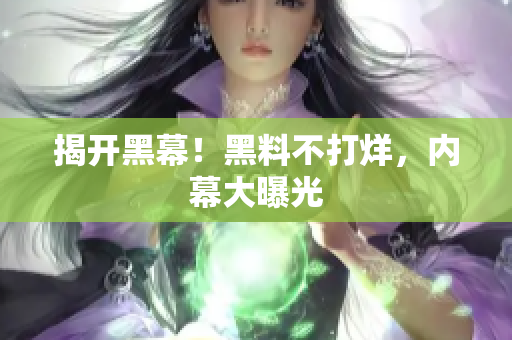 揭开黑幕！黑料不打烊，内幕大曝光