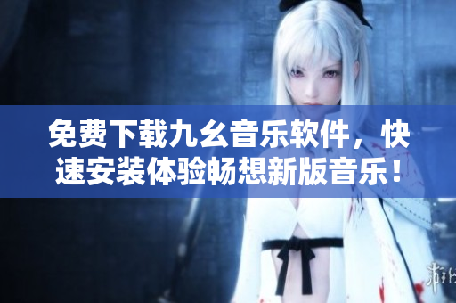 免费下载九幺音乐软件，快速安装体验畅想新版音乐！