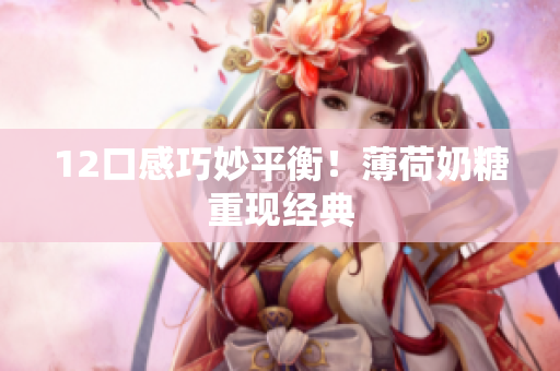 12口感巧妙平衡！薄荷奶糖重现经典