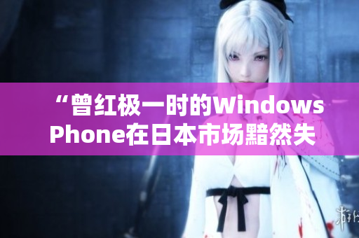 “曾红极一时的Windows Phone在日本市场黯然失色”