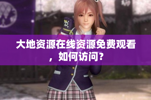 大地资源在线资源免费观看，如何访问？