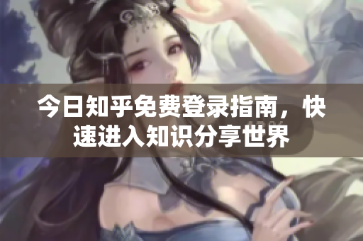 今日知乎免费登录指南，快速进入知识分享世界