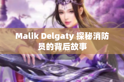 Malik Delgaty 探秘消防员的背后故事