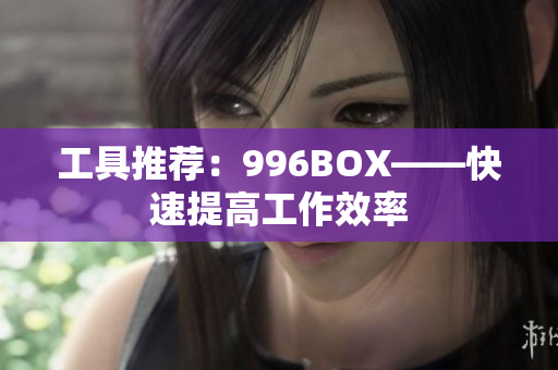 工具推荐：996BOX——快速提高工作效率
