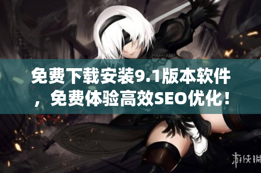 免费下载安装9.1版本软件，免费体验高效SEO优化！)