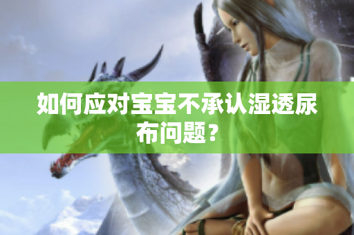 如何应对宝宝不承认湿透尿布问题？
